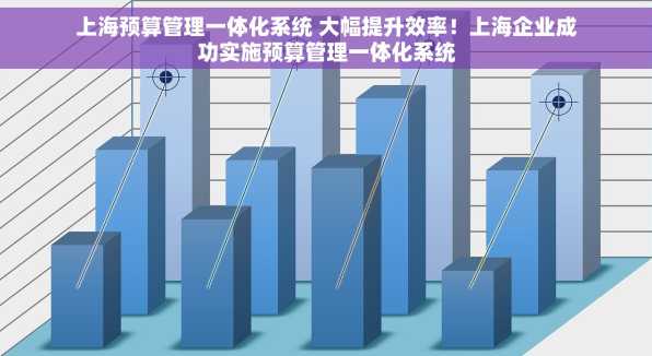 上海预算管理一体化系统 大幅提升效率！上海企业成功实施预算管理一体化系统