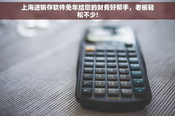上海进销存软件免年结您的财务好帮手，老板轻松不少!
