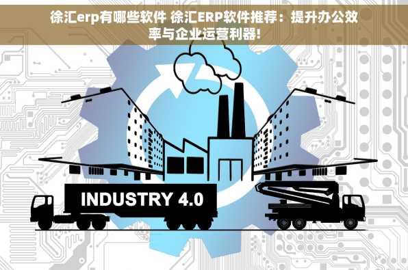 徐汇erp有哪些软件 徐汇ERP软件推荐：提升办公效率与企业运营利器!