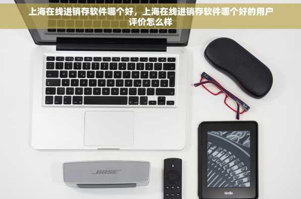 上海在线进销存软件哪个好，上海在线进销存软件哪个好的用户评价怎么样