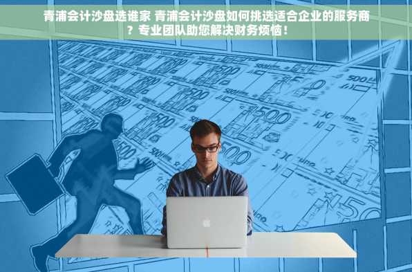 青浦会计沙盘选谁家 青浦会计沙盘如何挑选适合企业的服务商？专业团队助您解决财务烦恼！