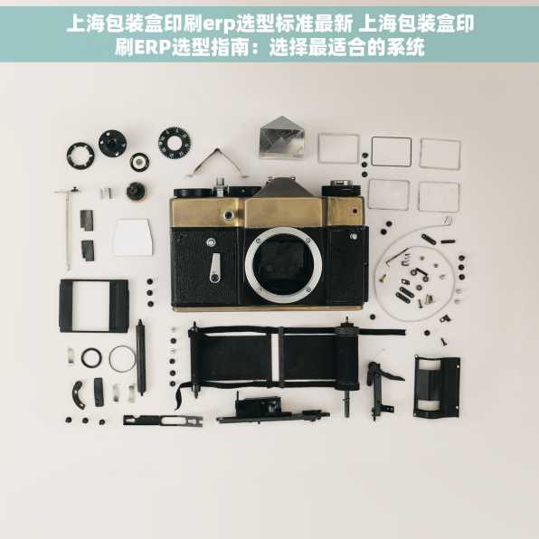 上海包装盒印刷erp选型标准最新 上海包装盒印刷ERP选型指南：选择最适合的系统