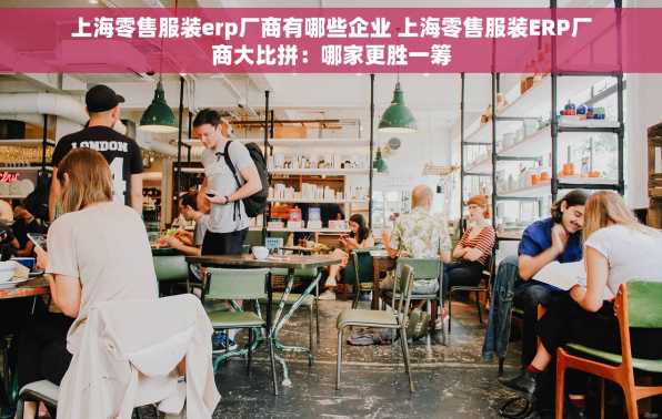 上海零售服装erp厂商有哪些企业 上海零售服装ERP厂商大比拼：哪家更胜一筹