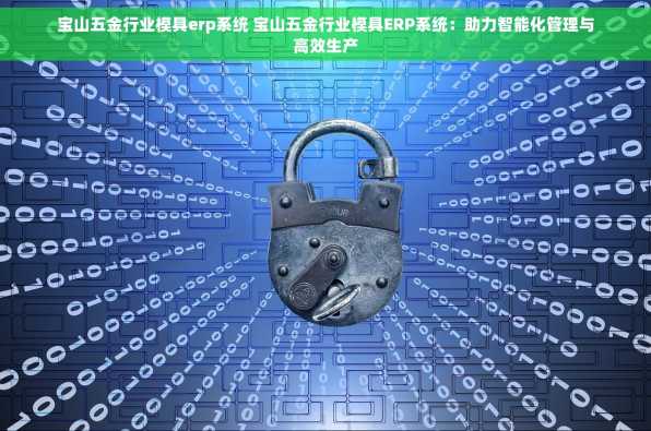 宝山五金行业模具erp系统 宝山五金行业模具ERP系统：助力智能化管理与高效生产