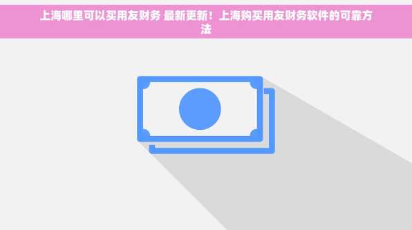 上海哪里可以买用友财务 最新更新！上海购买用友财务软件的可靠方法