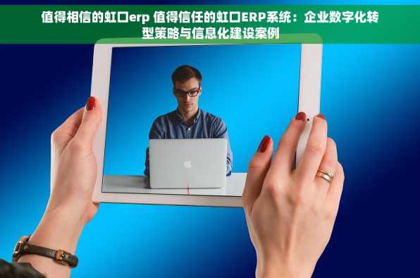 值得相信的虹口erp 值得信任的虹口ERP系统：企业数字化转型策略与信息化建设案例