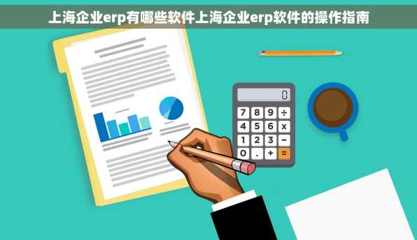 上海企业erp有哪些软件上海企业erp软件的操作指南