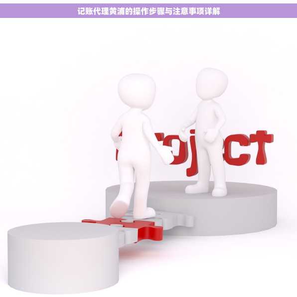 记账代理黄浦的操作步骤与注意事项详解