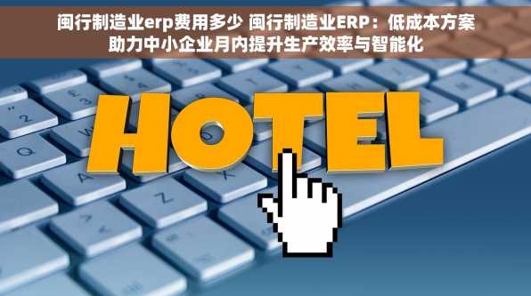 闽行制造业erp费用多少 闽行制造业ERP：低成本方案助力中小企业月内提升生产效率与智能化