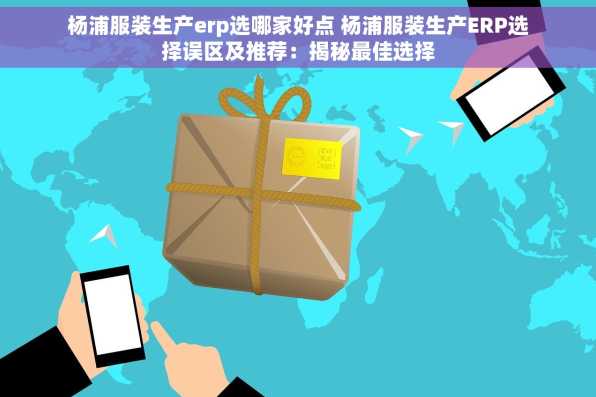 杨浦服装生产erp选哪家好点 杨浦服装生产ERP选择误区及推荐：揭秘最佳选择