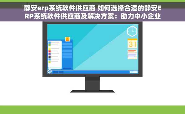静安erp系统软件供应商 如何选择合适的静安ERP系统软件供应商及解决方案：助力中小企业腾飞