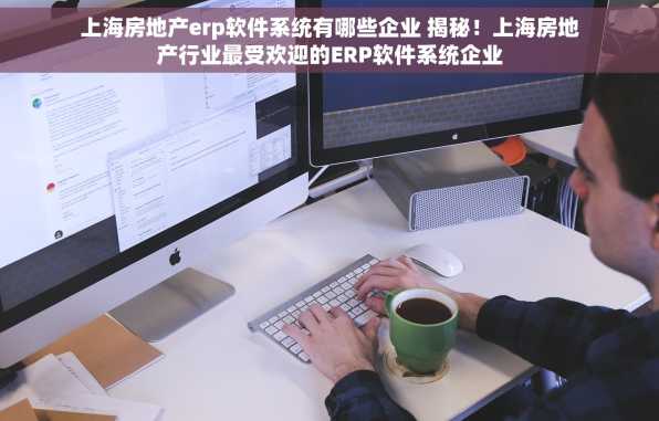 上海房地产erp软件系统有哪些企业 揭秘！上海房地产行业最受欢迎的ERP软件系统企业