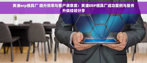 黄浦erp模具厂 提升效率与客户满意度：黄浦ERP模具厂成功案例与服务升级经验分享