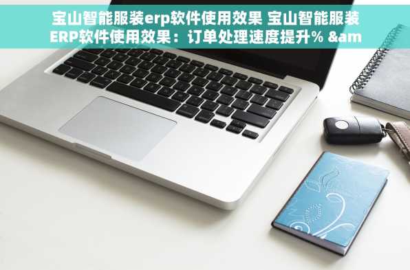 宝山智能服装erp软件使用效果 宝山智能服装ERP软件使用效果：订单处理速度提升% & 服装店管理轻松无压力！🚀🎉