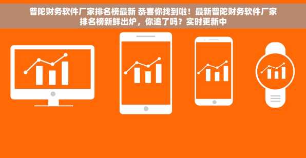 普陀财务软件厂家排名榜最新 恭喜你找到啦！最新普陀财务软件厂家排名榜新鲜出炉，你追了吗？实时更新中