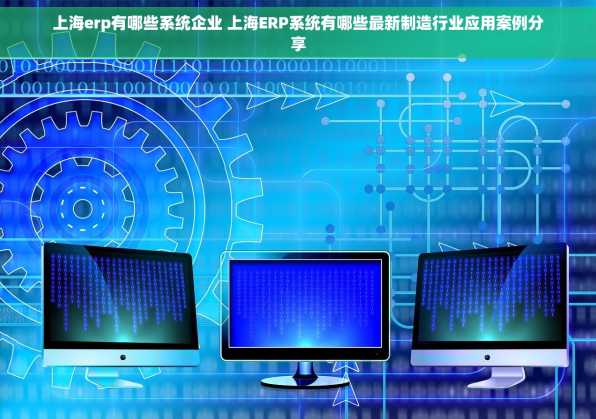 上海erp有哪些系统企业 上海ERP系统有哪些最新制造行业应用案例分享
