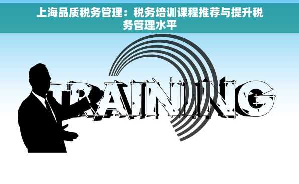 上海品质税务管理：税务培训课程推荐与提升税务管理水平