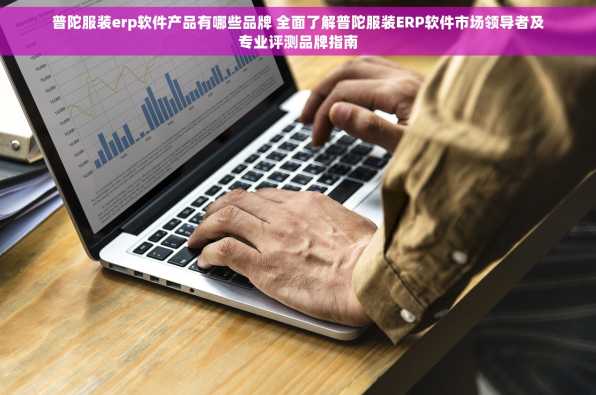 普陀服装erp软件产品有哪些品牌 全面了解普陀服装ERP软件市场领导者及专业评测品牌指南