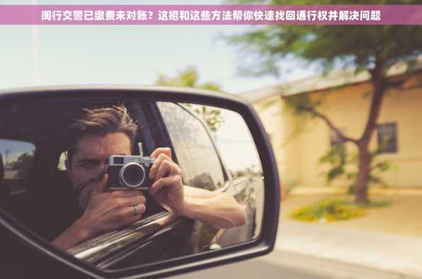 闽行交警已缴费未对账？这招和这些方法帮你快速找回通行权并解决问题