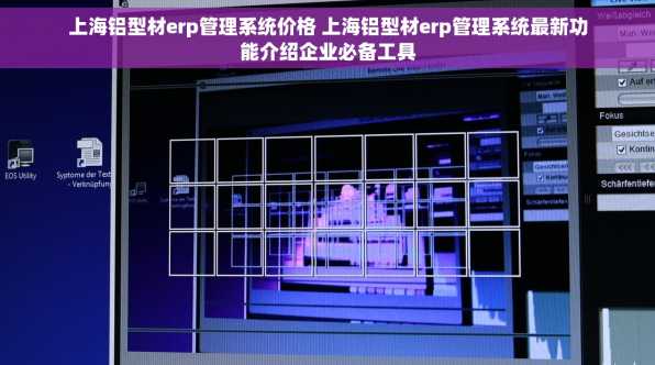 上海铝型材erp管理系统价格 上海铝型材erp管理系统最新功能介绍企业必备工具