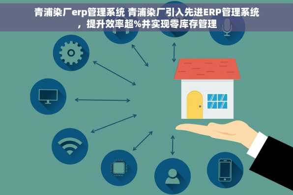 青浦染厂erp管理系统 青浦染厂引入先进ERP管理系统，提升效率超%并实现零库存管理