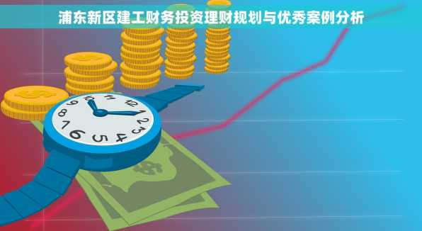 浦东新区建工财务投资理财规划与优秀案例分析