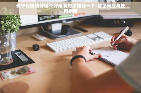 长宁代账软件哪个好用啊知乎推荐一下-常见问题与使用指南