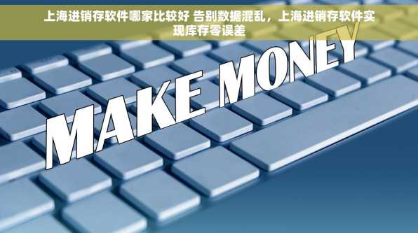 上海进销存软件哪家比较好 告别数据混乱，上海进销存软件实现库存零误差