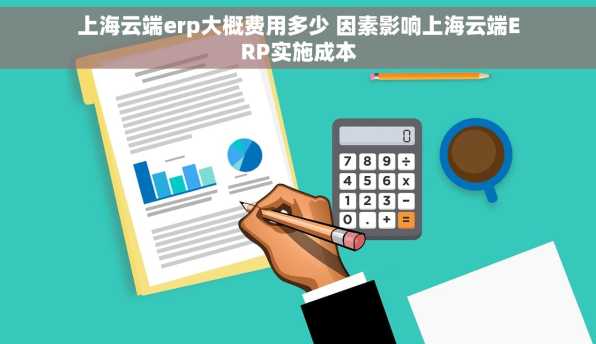 上海云端erp大概费用多少 因素影响上海云端ERP实施成本