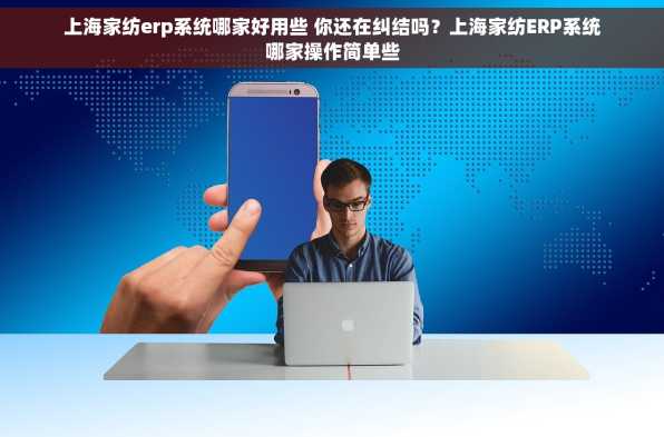 上海家纺erp系统哪家好用些 你还在纠结吗？上海家纺ERP系统哪家操作简单些