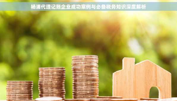 杨浦代理记账企业成功案例与必备税务知识深度解析