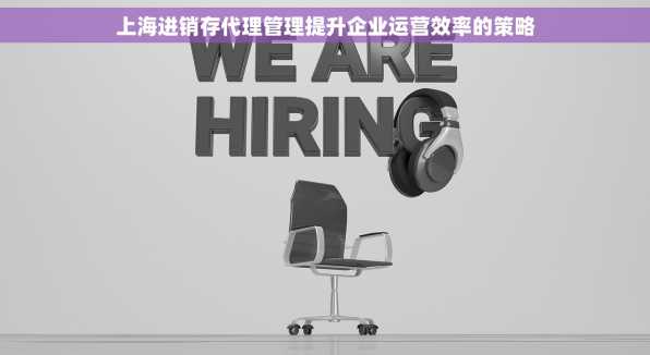 上海进销存代理管理提升企业运营效率的策略