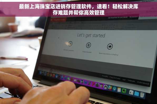 最新上海珠宝店进销存管理软件，速看！轻松解决库存难题并帮你高效管理