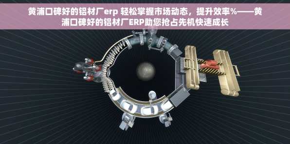 黄浦口碑好的铝材厂erp 轻松掌握市场动态，提升效率%——黄浦口碑好的铝材厂ERP助您抢占先机快速成长