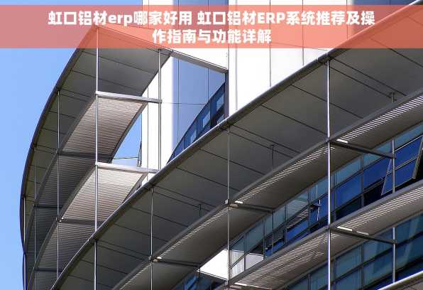 虹口铝材erp哪家好用 虹口铝材ERP系统推荐及操作指南与功能详解