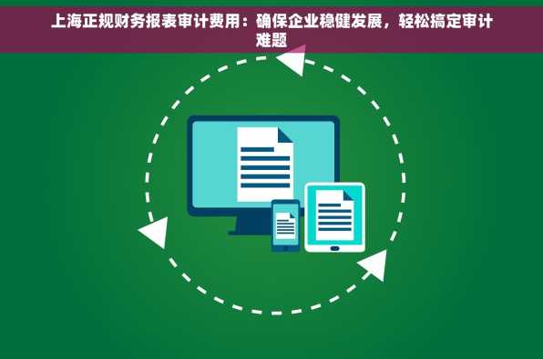 上海正规财务报表审计费用：确保企业稳健发展，轻松搞定审计难题