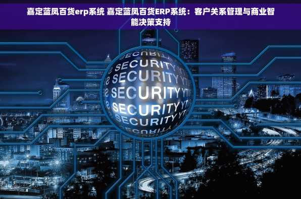 嘉定蓝凤百货erp系统 嘉定蓝凤百货ERP系统：客户关系管理与商业智能决策支持