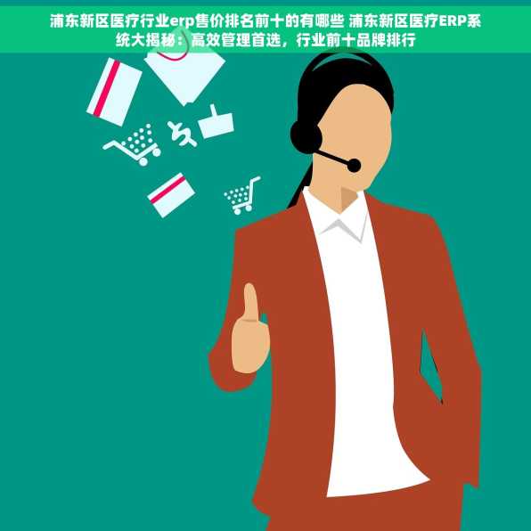 浦东新区医疗行业erp售价排名前十的有哪些 浦东新区医疗ERP系统大揭秘：高效管理首选，行业前十品牌排行