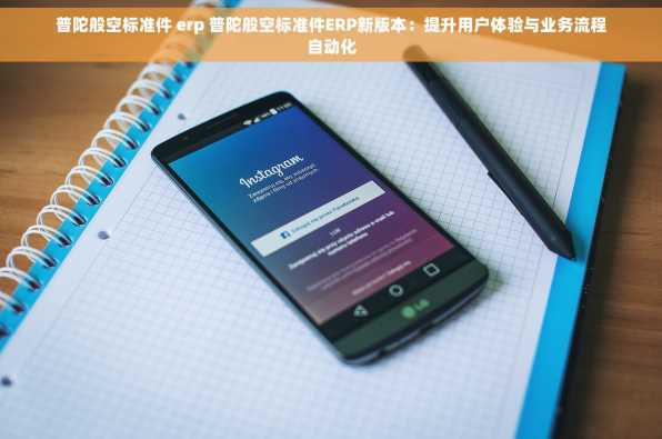 普陀般空标准件 erp 普陀般空标准件ERP新版本：提升用户体验与业务流程自动化