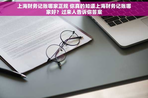 上海财务记账哪家正规 你真的知道上海财务记账哪家好？过来人告诉你答案