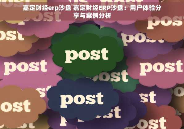 嘉定财经erp沙盘 嘉定财经ERP沙盘：用户体验分享与案例分析