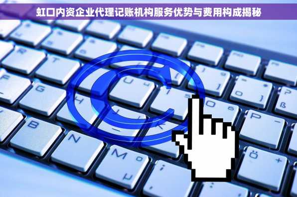 虹口内资企业代理记账机构服务优势与费用构成揭秘
