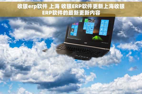 收银erp软件 上海 收银ERP软件更新上海收银ERP软件的最新更新内容