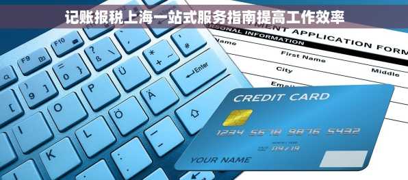 记账报税上海一站式服务指南提高工作效率