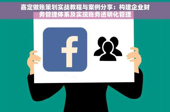 嘉定做账策划实战教程与案例分享：构建企业财务管理体系及实现账务透明化管理
