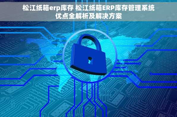 松江纸箱erp库存 松江纸箱ERP库存管理系统优点全解析及解决方案