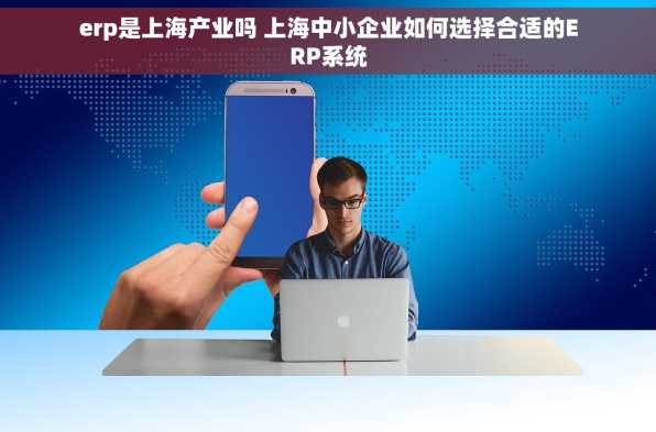 erp是上海产业吗 上海中小企业如何选择合适的ERP系统