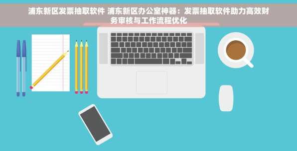 浦东新区发票抽取软件 浦东新区办公室神器：发票抽取软件助力高效财务审核与工作流程优化