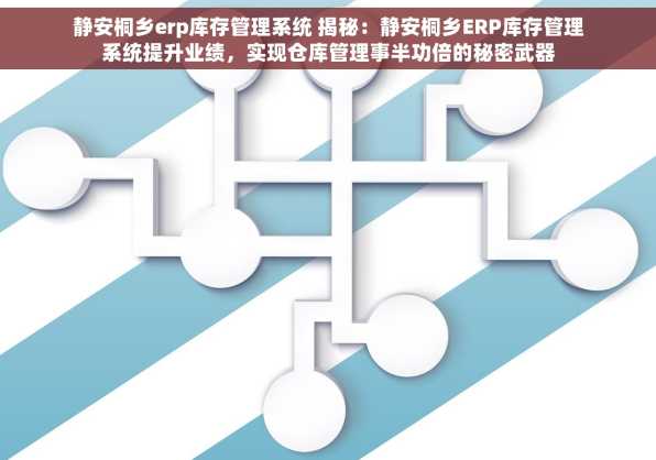静安桐乡erp库存管理系统 揭秘：静安桐乡ERP库存管理系统提升业绩，实现仓库管理事半功倍的秘密武器