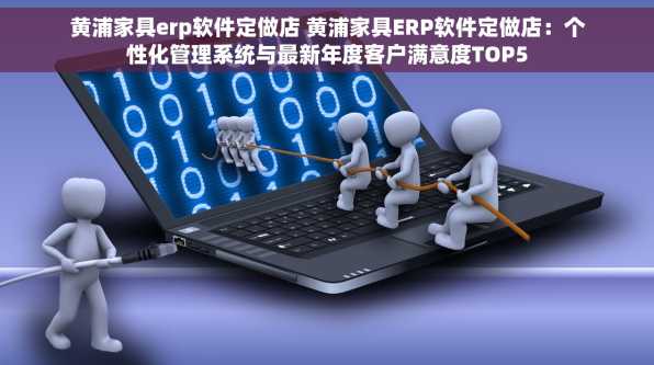 黄浦家具erp软件定做店 黄浦家具ERP软件定做店：个性化管理系统与最新年度客户满意度TOP5
